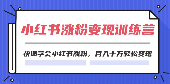 （11762期）2024小红书涨粉变现训练营，快速学会小红书涨粉，月入十万轻松变现(40节)-来此网赚