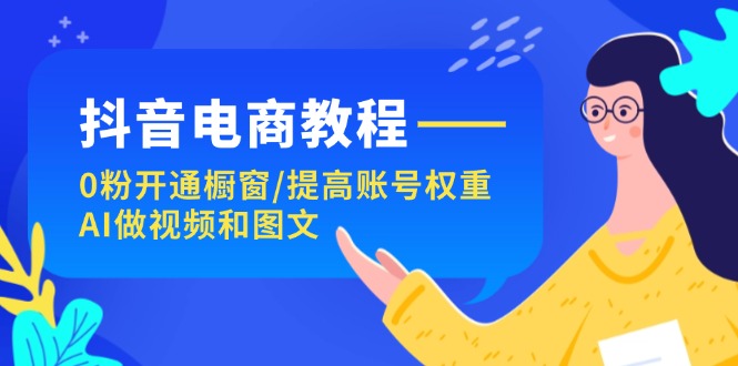 （11761期）抖音电商教程：0粉开通橱窗/提高账号权重/AI做视频和图文-来此网赚