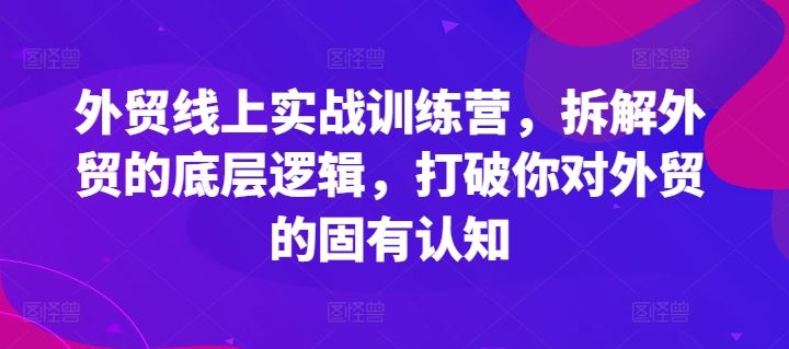 外贸线上实战训练营，拆解外贸的底层逻辑，打破你对外贸的固有认知-来此网赚