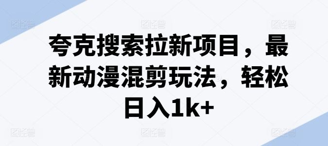 夸克搜索拉新项目，最新动漫混剪玩法，轻松日入1k+-来此网赚