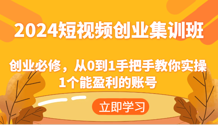 2024短视频创业集训班：创业必修，从0到1手把手教你实操1个能盈利的账号-来此网赚