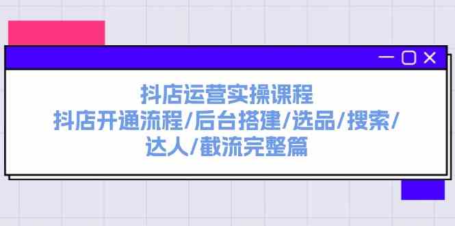 抖店运营实操课程：抖店开通流程/后台搭建/选品/搜索/达人/截流完整篇-来此网赚