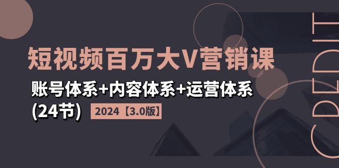 （11795期）2024短视频·百万大V营销课【3.0版】账号体系+内容体系+运营体系(24节)-来此网赚