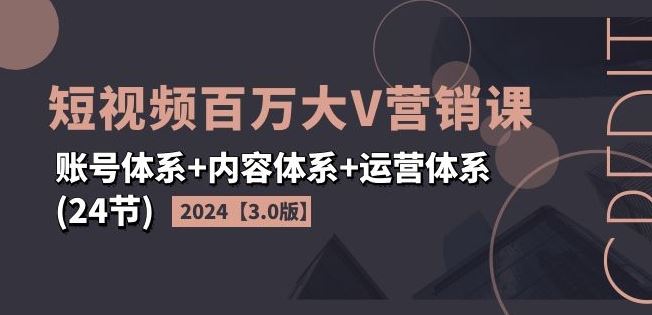 2024短视频百万大V营销课【3.0版】账号体系+内容体系+运营体系(24节)-来此网赚