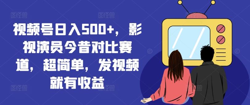 视频号日入500+，影视演员今昔对比赛道，超简单，发视频就有收益【揭秘】-来此网赚