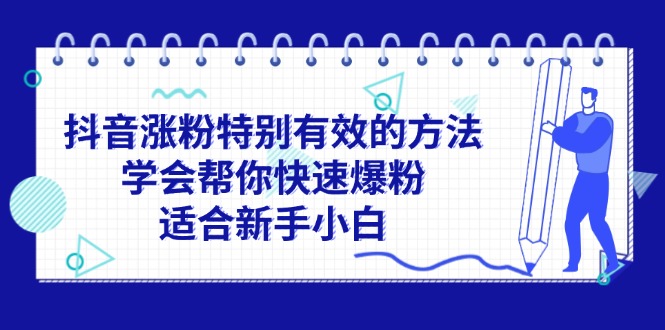 （11823期）抖音涨粉特别有效的方法，学会帮你快速爆粉，适合新手小白-来此网赚