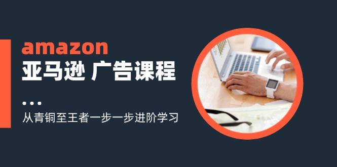 （11839期）amazon亚马逊 广告课程：从青铜至王者一步一步进阶学习（16节）-来此网赚