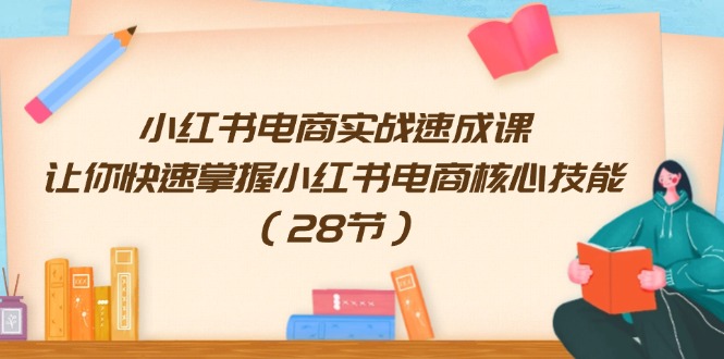 小红书电商实战速成课，让你快速掌握小红书电商核心技能（28节）-来此网赚