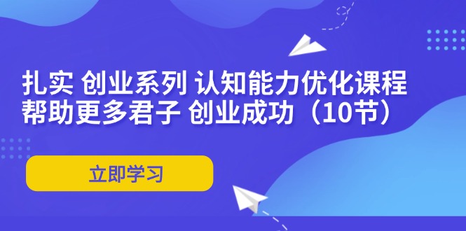 （11838期）扎实 创业系列 认知能力优化课程：帮助更多君子 创业成功（10节）-来此网赚