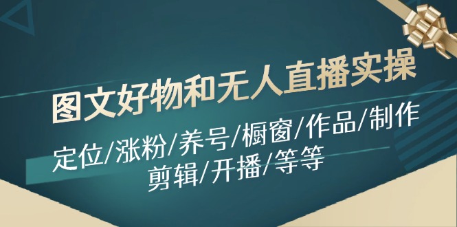 （11840期）图文好物和无人直播实操：定位/涨粉/养号/橱窗/作品/制作/剪辑/开播/等等-来此网赚