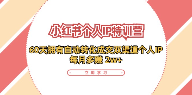 （11841期）小红书·个人IP特训营：60天拥有 自动转化成交双渠道个人IP，每月多赚 2w+-来此网赚