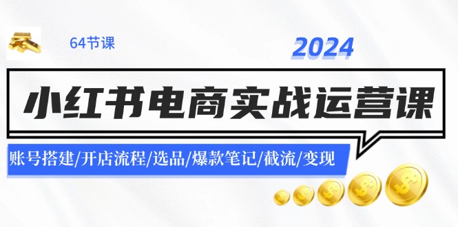 2024小红书电商实战运营课：账号搭建/开店流程/选品/爆款笔记/截流/变现-来此网赚