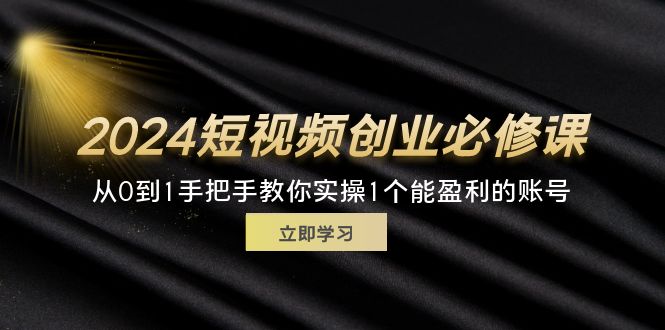 （11846期）2024短视频创业必修课，从0到1手把手教你实操1个能盈利的账号 (32节)-来此网赚