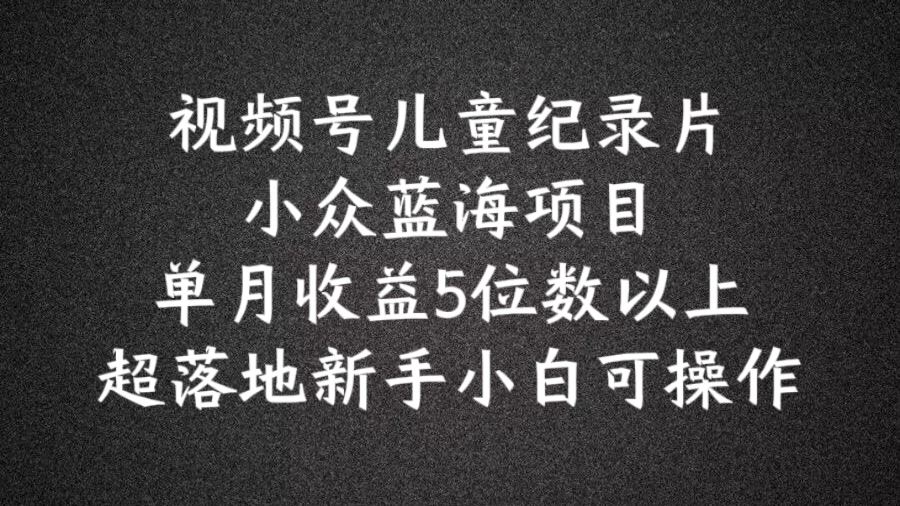 2024蓝海项目视频号儿童纪录片科普，单月收益5位数以上，新手小白可操作【揭秘】-来此网赚