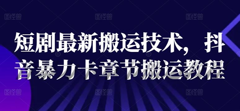 短剧最新搬运技术，抖音暴力卡章节搬运教程-来此网赚