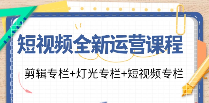 （11855期）短视频全新运营课程：剪辑专栏+灯光专栏+短视频专栏（23节课）-来此网赚