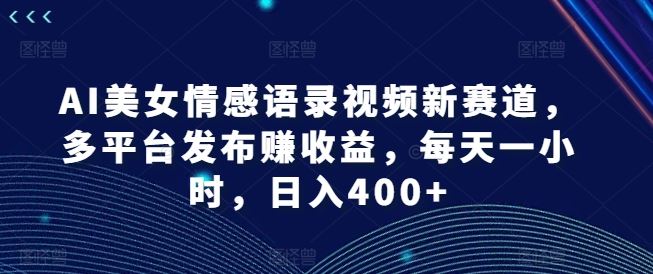 AI美女情感语录视频新赛道，多平台发布赚收益，每天一小时，日入400+【揭秘】-来此网赚