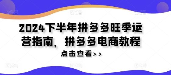 2024下半年拼多多旺季运营指南，拼多多电商教程-来此网赚