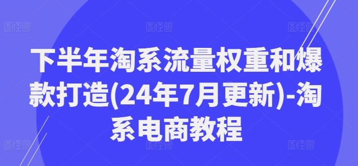 下半年淘系流量权重和爆款打造(24年7月更新)-淘系电商教程-来此网赚