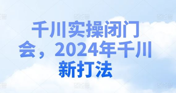 千川实操闭门会，2024年千川新打法-来此网赚