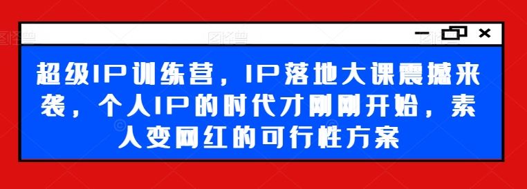 超级IP训练营，IP落地大课震撼来袭，个人IP的时代才刚刚开始，素人变网红的可行性方案-来此网赚