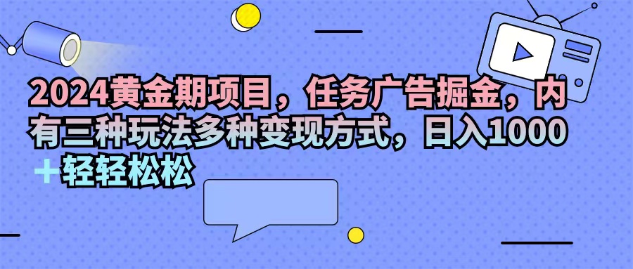 （11871期）2024黄金期项目，任务广告掘金，内有三种玩法多种变现方式，日入1000+…-来此网赚