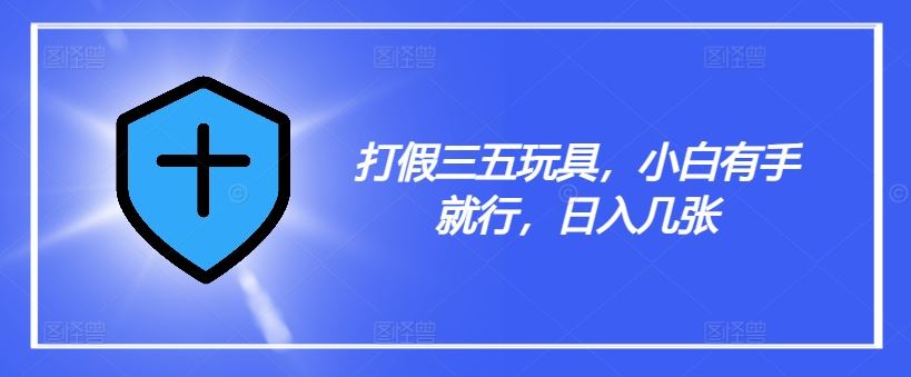 打假三五玩具，小白有手就行，日入几张【仅揭秘】-来此网赚