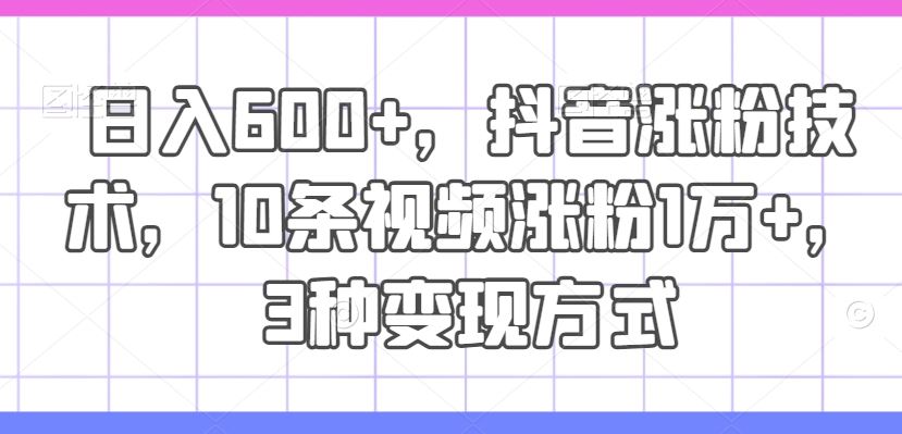 日入600+，抖音涨粉技术，10条视频涨粉1万+，3种变现方式【揭秘】-来此网赚