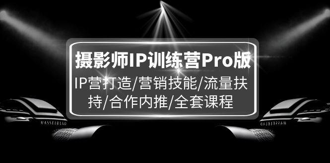 （11899期）摄影师IP训练营Pro版，IP营打造/营销技能/流量扶持/合作内推/全套课程-来此网赚