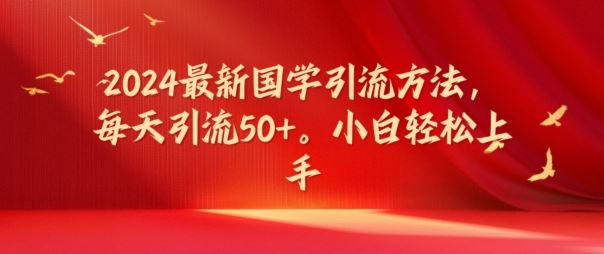 2024最新国学引流方法，每天引流50+，小白轻松上手【揭秘】-来此网赚