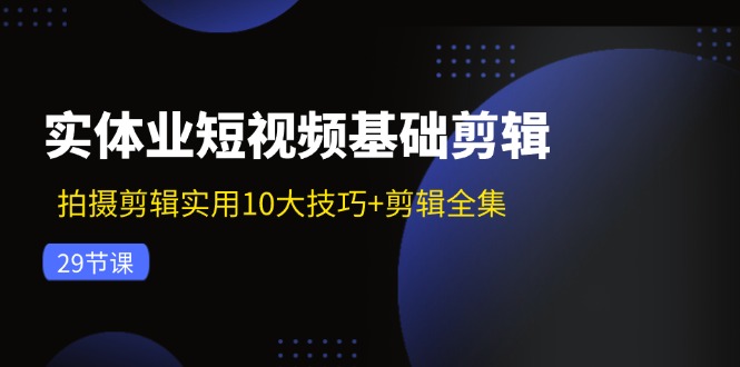 （11914期）实体业短视频基础剪辑：拍摄剪辑实用10大技巧+剪辑全集（29节）-来此网赚