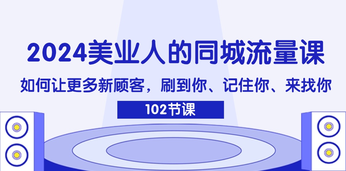 （11918期）2024美业人的同城流量课：如何让更多新顾客，刷到你、记住你、来找你-来此网赚