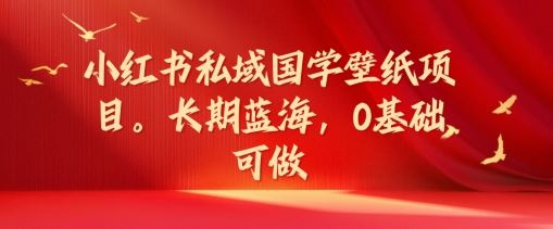 小红书私域国学壁纸项目，长期蓝海，0基础可做【揭秘】-来此网赚