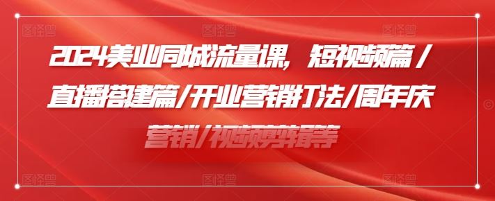 2024美业同城流量课，短视频篇 /直播搭建篇/开业营销打法/周年庆营销/视频剪辑等-来此网赚