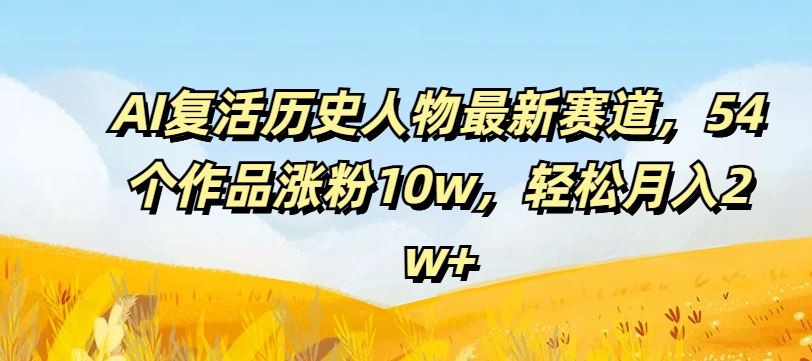 AI复活历史人物最新赛道，54个作品涨粉10w，轻松月入2w+【揭秘】-来此网赚