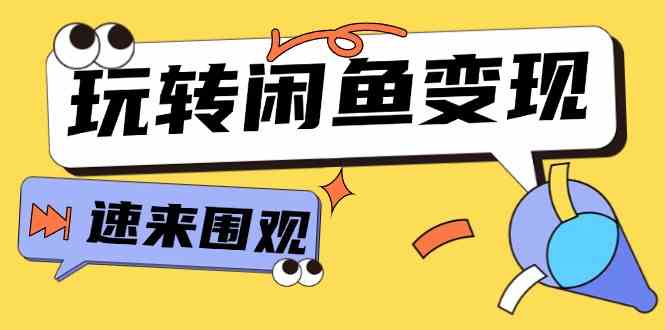 从0到1系统玩转闲鱼变现，教你核心选品思维，提升产品曝光及转化率（15节）-来此网赚