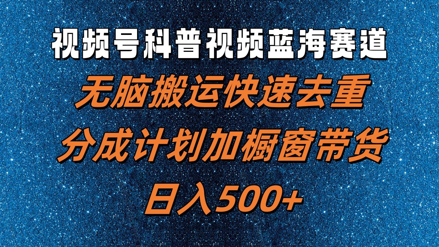 视频号科普视频蓝海赛道，无脑搬运快速去重，分成计划加橱窗带货，日入500+-来此网赚