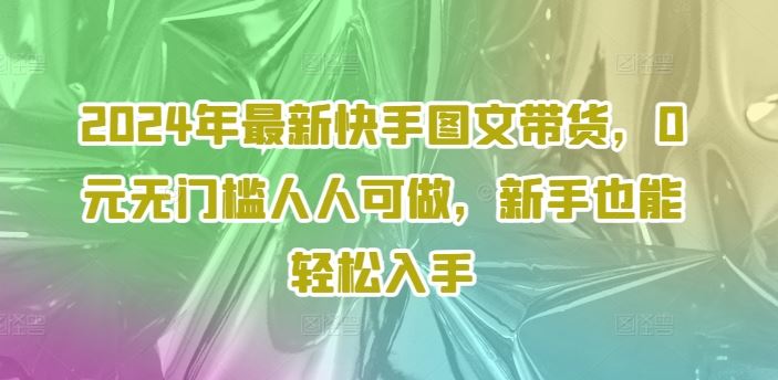 2024年最新快手图文带货，0元无门槛人人可做，新手也能轻松入手-来此网赚