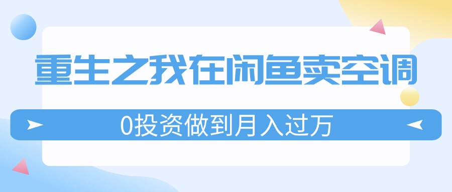 （11962期）重生之我在闲鱼卖空调，0投资做到月入过万，迎娶白富美，走上人生巅峰-来此网赚