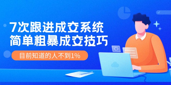 （11964期）7次 跟进 成交系统：简单粗暴成交技巧，目前知道的人不到1%-来此网赚