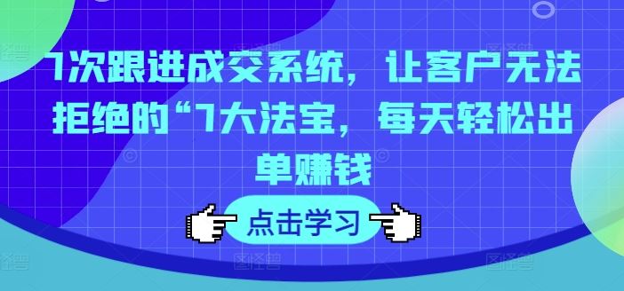 7次跟进成交系统，让客户无法拒绝的“7大法宝，每天轻松出单赚钱-来此网赚