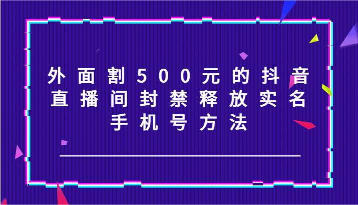 外面割500元的抖音直播间封禁释放实名/手机号方法！-来此网赚