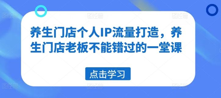 养生门店个人IP流量打造，养生门店老板不能错过的一堂课-来此网赚