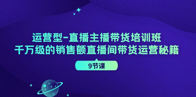 运营型直播主播带货培训班，千万级的销售额直播间带货运营秘籍（9节课）-来此网赚