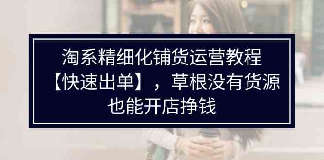 淘系精细化铺货运营教程，普通人没有货源也能快速开店出单挣钱（538节）-来此网赚