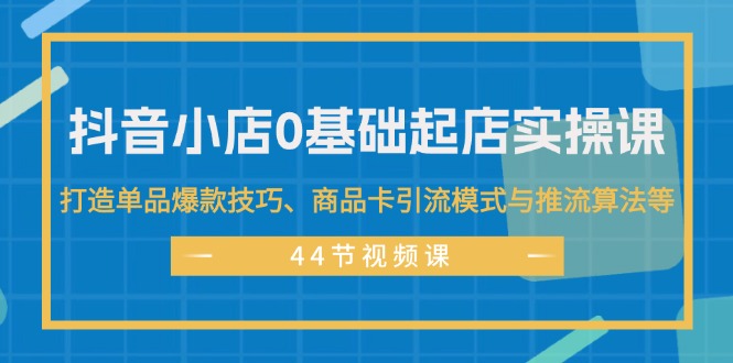 （11977期）抖音小店0基础起店实操课，打造单品爆款技巧、商品卡引流模式与推流算法等-来此网赚