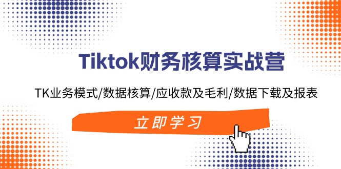 （11978期）Tiktok财务核算实战营：TK业务模式/数据核算/应收款及毛利/数据下载及报表-来此网赚