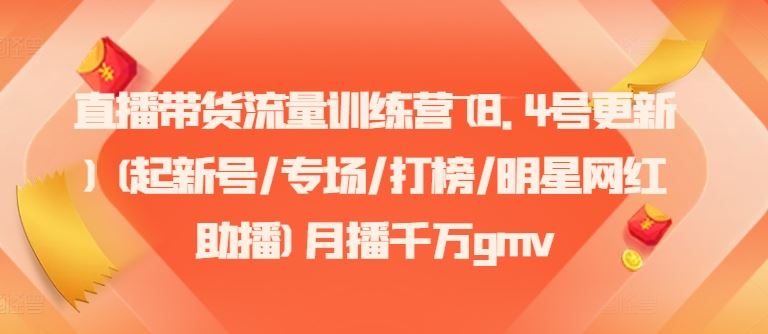 直播带货流量训练营(8.4号更新)(起新号/专场/打榜/明星网红助播)月播千万gmv-来此网赚