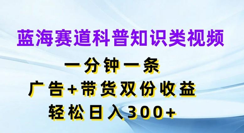 蓝海赛道科普知识类视频，一分钟一条，广告+带货双份收益，轻松日入300+【揭秘】-来此网赚