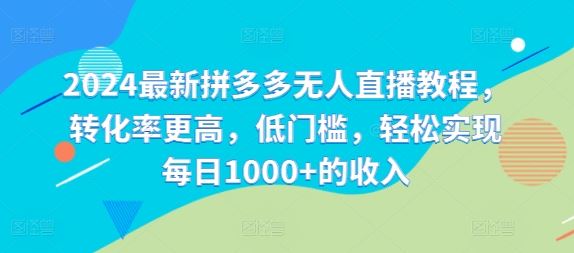 2024最新拼多多无人直播教程，转化率更高，低门槛，轻松实现每日1000+的收入-来此网赚